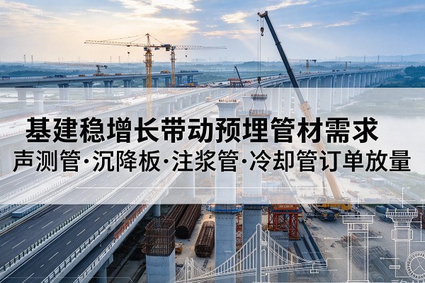 福清基建稳增长带动预埋监测管材需求，声测管、沉降板、注浆管订单持续放量