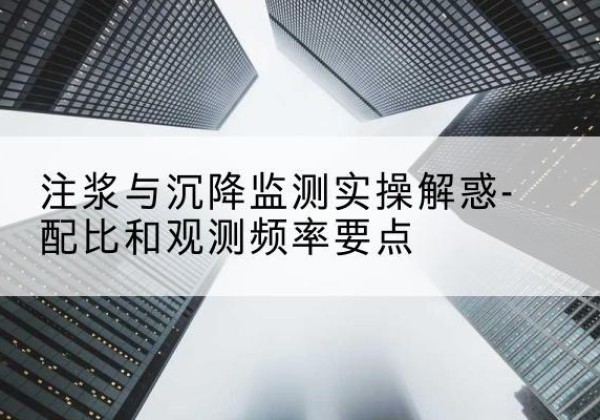 福清水泥浆配比不当会不会造成注浆管堵管？-注浆与沉降监测实操解惑-配比和观测频率要点