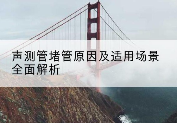 福清声测管堵管的主要原因有哪些？-声测管堵管原因及适用场景全面解析